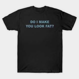 Do I Make You Look Fat T-Shirt